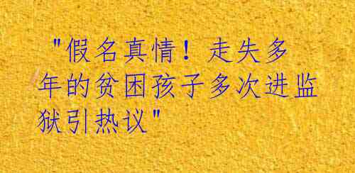  "假名真情！走失多年的贫困孩子多次进监狱引热议"