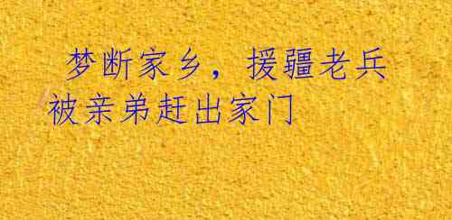  梦断家乡，援疆老兵被亲弟赶出家门