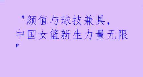  "颜值与球技兼具，中国女篮新生力量无限"