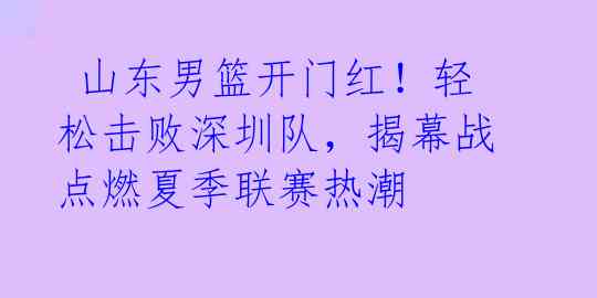  山东男篮开门红！轻松击败深圳队，揭幕战点燃夏季联赛热潮