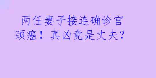  两任妻子接连确诊宫颈癌！真凶竟是丈夫？