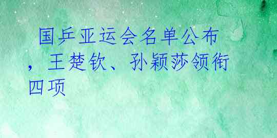  国乒亚运会名单公布，王楚钦、孙颖莎领衔四项