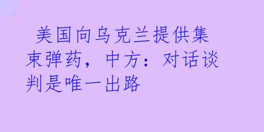  美国向乌克兰提供集束弹药，中方：对话谈判是唯一出路