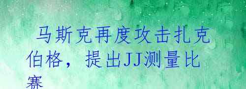  马斯克再度攻击扎克伯格，提出JJ测量比赛 