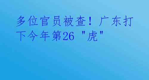 多位官员被查！广东打下今年第26 "虎"