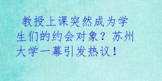  教授上课突然成为学生们的约会对象？苏州大学一幕引发热议！