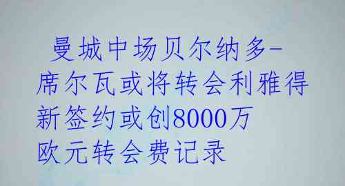  曼城中场贝尔纳多-席尔瓦或将转会利雅得 新签约或创8000万欧元转会费记录