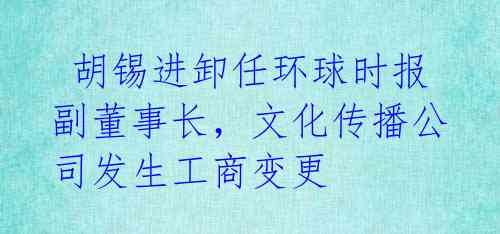  胡锡进卸任环球时报副董事长，文化传播公司发生工商变更