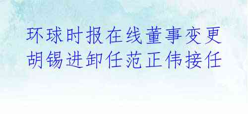 环球时报在线董事变更 胡锡进卸任范正伟接任