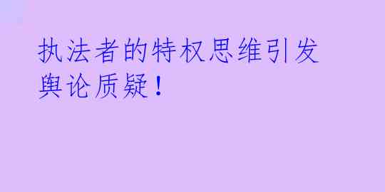 执法者的特权思维引发舆论质疑！