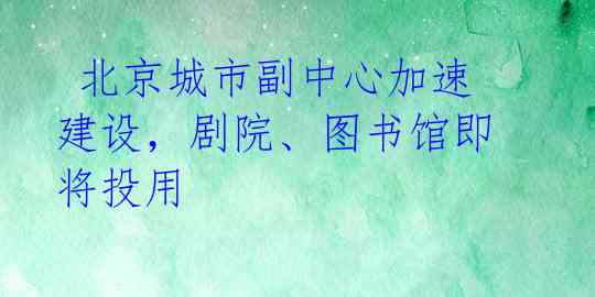  北京城市副中心加速建设，剧院、图书馆即将投用