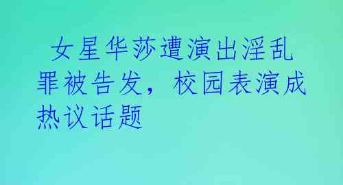  女星华莎遭演出淫乱罪被告发，校园表演成热议话题