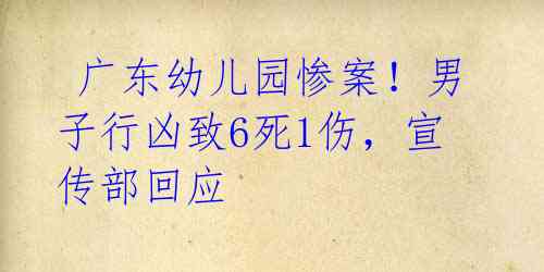  广东幼儿园惨案！男子行凶致6死1伤，宣传部回应