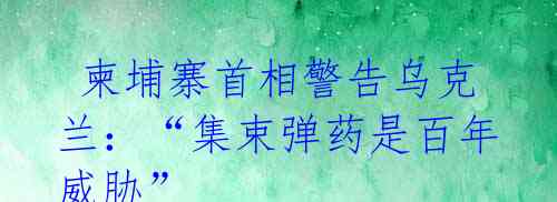  柬埔寨首相警告乌克兰：“集束弹药是百年威胁”