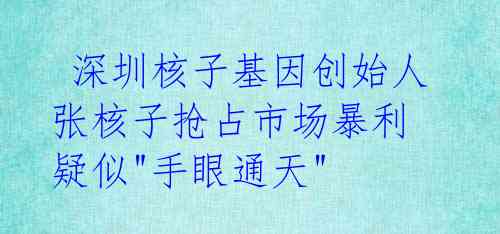  深圳核子基因创始人张核子抢占市场暴利 疑似"手眼通天" 