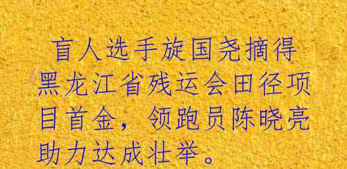  盲人选手旋国尧摘得黑龙江省残运会田径项目首金，领跑员陈晓亮助力达成壮举。