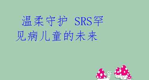  温柔守护 SRS罕见病儿童的未来