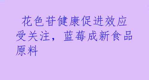  花色苷健康促进效应受关注，蓝莓成新食品原料