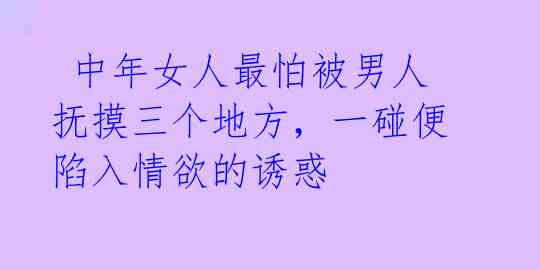  中年女人最怕被男人抚摸三个地方，一碰便陷入情欲的诱惑