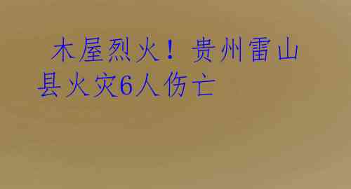  木屋烈火！贵州雷山县火灾6人伤亡