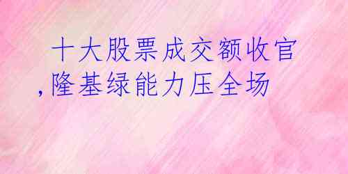  十大股票成交额收官,隆基绿能力压全场 