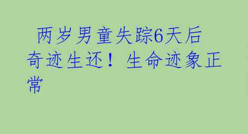  两岁男童失踪6天后奇迹生还！生命迹象正常