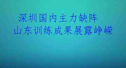  深圳国内主力缺阵 山东训练成果展露峥嵘 