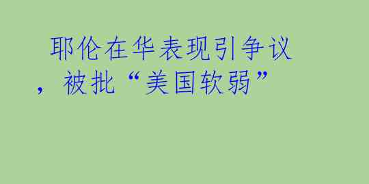  耶伦在华表现引争议，被批“美国软弱”