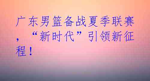 广东男篮备战夏季联赛，“新时代”引领新征程！