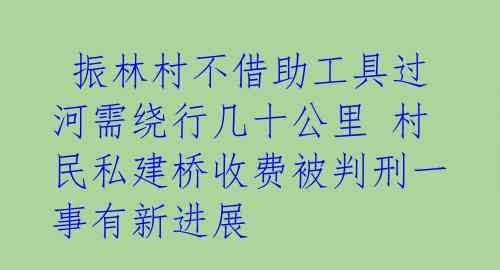  振林村不借助工具过河需绕行几十公里 村民私建桥收费被判刑一事有新进展