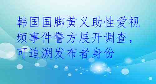 韩国国脚黄义助性爱视频事件警方展开调查，可追溯发布者身份 