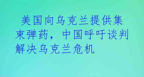  美国向乌克兰提供集束弹药，中国呼吁谈判解决乌克兰危机 