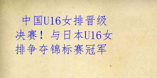  中国U16女排晋级决赛！与日本U16女排争夺锦标赛冠军