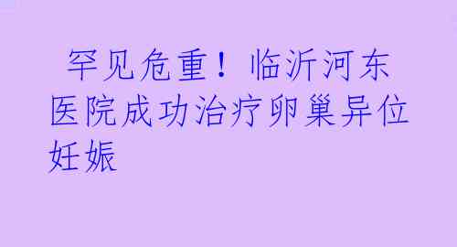  罕见危重！临沂河东医院成功治疗卵巢异位妊娠