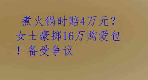  煮火锅时赔4万元？女士豪掷16万购爱包！备受争议