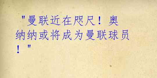  "曼联近在咫尺！奥纳纳或将成为曼联球员！"