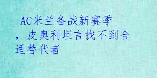  AC米兰备战新赛季，皮奥利坦言找不到合适替代者