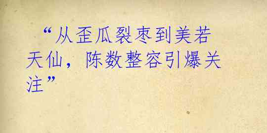  “从歪瓜裂枣到美若天仙，陈数整容引爆关注”