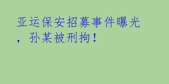 亚运保安招募事件曝光，孙某被刑拘！