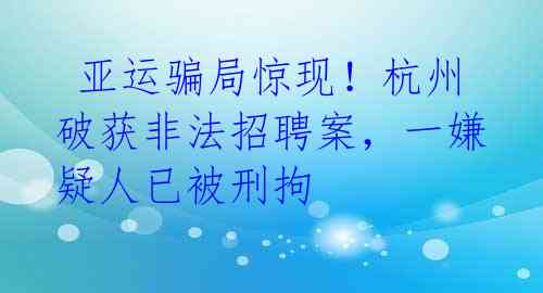  亚运骗局惊现！杭州破获非法招聘案，一嫌疑人已被刑拘