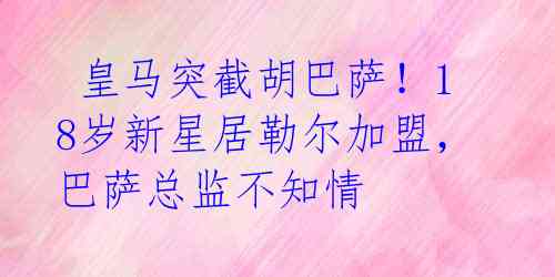  皇马突截胡巴萨！18岁新星居勒尔加盟，巴萨总监不知情 