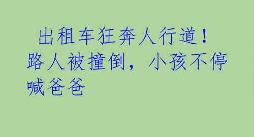  出租车狂奔人行道！路人被撞倒，小孩不停喊爸爸 