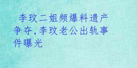  李玟二姐频爆料遗产争夺,李玟老公出轨事件曝光 