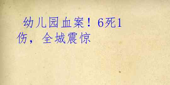  幼儿园血案！6死1伤，全城震惊 