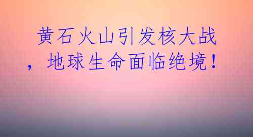  黄石火山引发核大战，地球生命面临绝境！ 