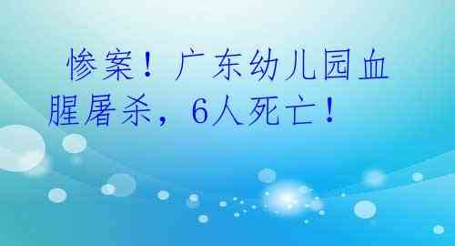  惨案！广东幼儿园血腥屠杀，6人死亡！