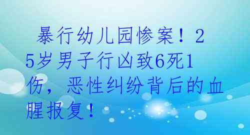  暴行幼儿园惨案！25岁男子行凶致6死1伤，恶性纠纷背后的血腥报复！