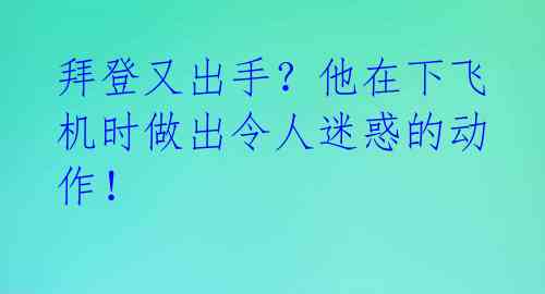 拜登又出手？他在下飞机时做出令人迷惑的动作！