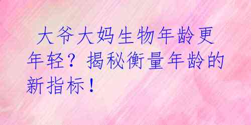  大爷大妈生物年龄更年轻？揭秘衡量年龄的新指标！