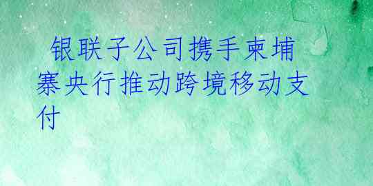  银联子公司携手柬埔寨央行推动跨境移动支付